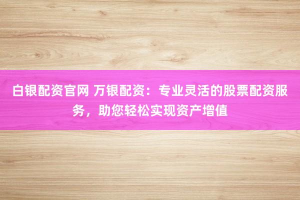 白银配资官网 万银配资：专业灵活的股票配资服务，助您轻松实现资产增值
