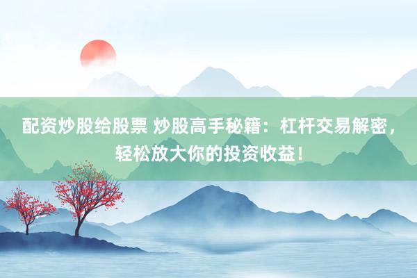 配资炒股给股票 炒股高手秘籍：杠杆交易解密，轻松放大你的投资收益！