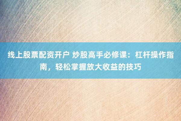 线上股票配资开户 炒股高手必修课：杠杆操作指南，轻松掌握放大收益的技巧