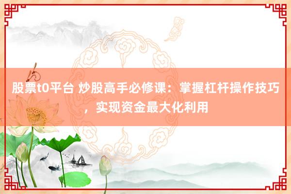 股票t0平台 炒股高手必修课：掌握杠杆操作技巧，实现资金最大化利用