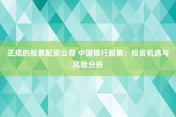 正规的股票配资公司 中国银行股票：投资机遇与风险分析