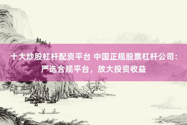 十大炒股杠杆配资平台 中国正规股票杠杆公司：严选合规平台，放大投资收益