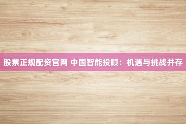 股票正规配资官网 中国智能投顾：机遇与挑战并存