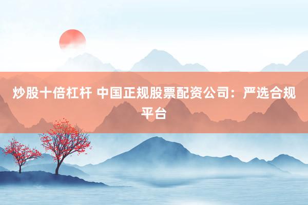 炒股十倍杠杆 中国正规股票配资公司：严选合规平台
