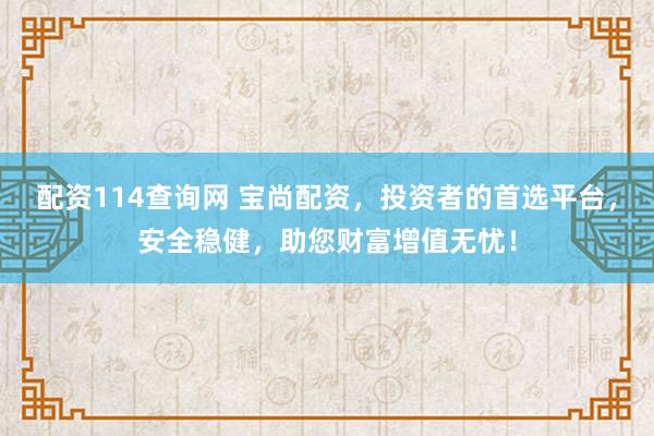 配资114查询网 宝尚配资，投资者的首选平台，安全稳健，助您财富增值无忧！