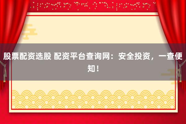 股票配资选股 配资平台查询网：安全投资，一查便知！