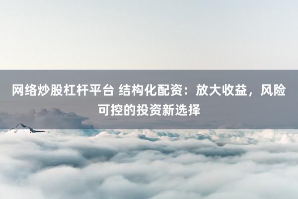 网络炒股杠杆平台 结构化配资：放大收益，风险可控的投资新选择