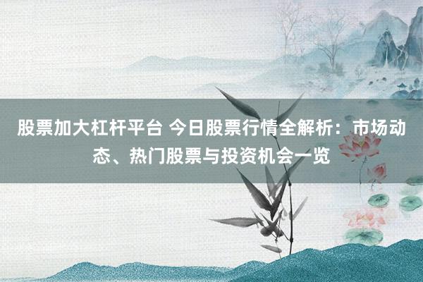 股票加大杠杆平台 今日股票行情全解析：市场动态、热门股票与投资机会一览