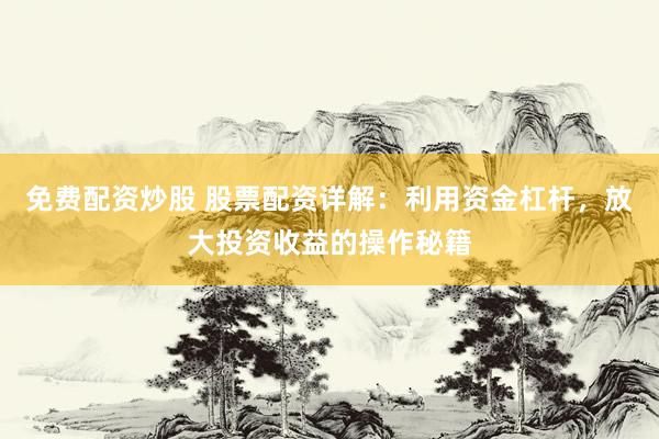 免费配资炒股 股票配资详解：利用资金杠杆，放大投资收益的操作秘籍