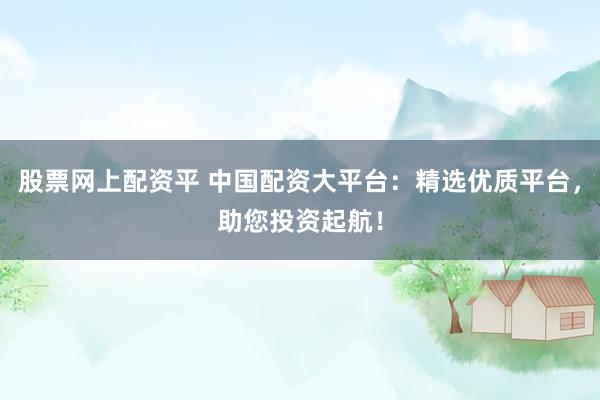 股票网上配资平 中国配资大平台：精选优质平台，助您投资起航！