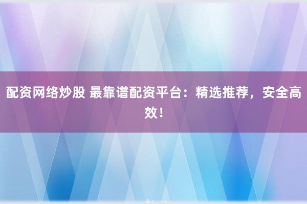 配资网络炒股 最靠谱配资平台：精选推荐，安全高效！