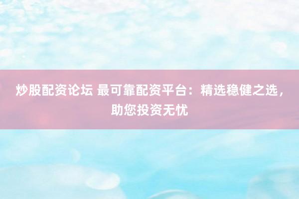 炒股配资论坛 最可靠配资平台：精选稳健之选，助您投资无忧
