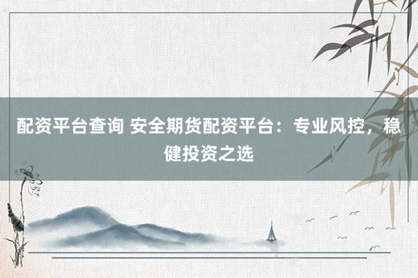 配资平台查询 安全期货配资平台：专业风控，稳健投资之选