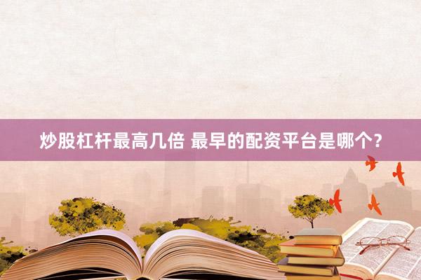 炒股杠杆最高几倍 最早的配资平台是哪个？