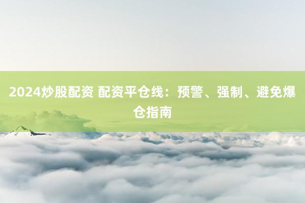 2024炒股配资 配资平仓线：预警、强制、避免爆仓指南