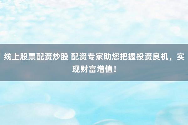 线上股票配资炒股 配资专家助您把握投资良机，实现财富增值！