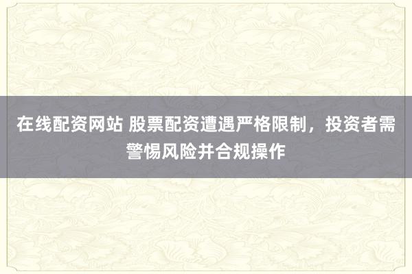 在线配资网站 股票配资遭遇严格限制，投资者需警惕风险并合规操作
