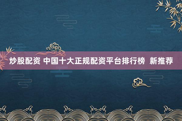 炒股配资 中国十大正规配资平台排行榜  新推荐