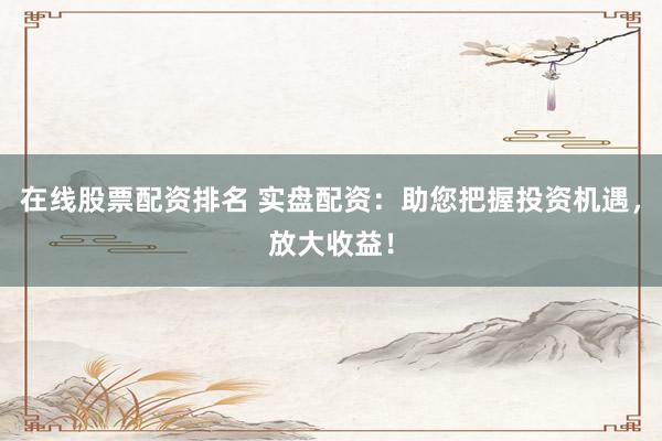 在线股票配资排名 实盘配资：助您把握投资机遇，放大收益！