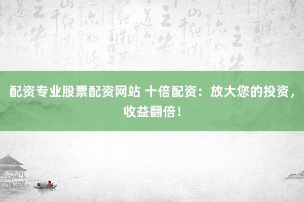 配资专业股票配资网站 十倍配资：放大您的投资，收益翻倍！