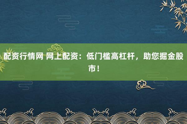 配资行情网 网上配资：低门槛高杠杆，助您掘金股市！