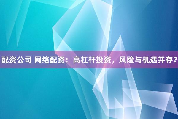配资公司 网络配资：高杠杆投资，风险与机遇并存？