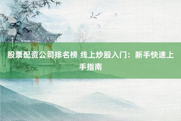 股票配资公司排名榜 线上炒股入门：新手快速上手指南