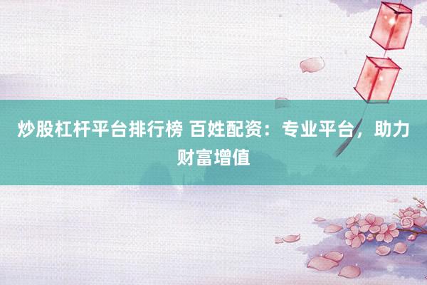炒股杠杆平台排行榜 百姓配资：专业平台，助力财富增值