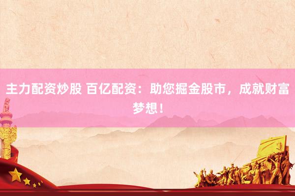 主力配资炒股 百亿配资：助您掘金股市，成就财富梦想！