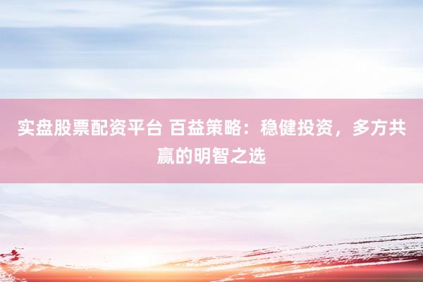 实盘股票配资平台 百益策略：稳健投资，多方共赢的明智之选