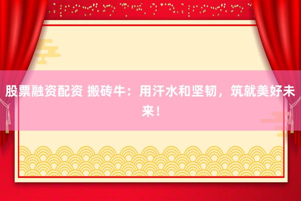 股票融资配资 搬砖牛：用汗水和坚韧，筑就美好未来！