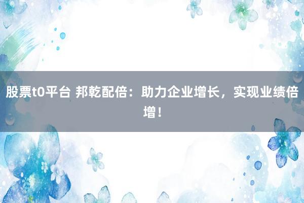 股票t0平台 邦乾配倍：助力企业增长，实现业绩倍增！