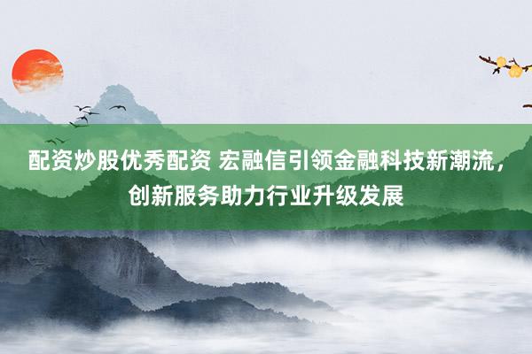 配资炒股优秀配资 宏融信引领金融科技新潮流，创新服务助力行业升级发展