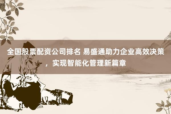 全国股票配资公司排名 易盛通助力企业高效决策，实现智能化管理新篇章