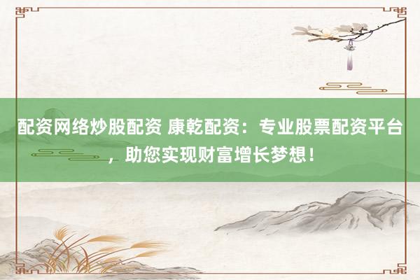 配资网络炒股配资 康乾配资：专业股票配资平台，助您实现财富增长梦想！