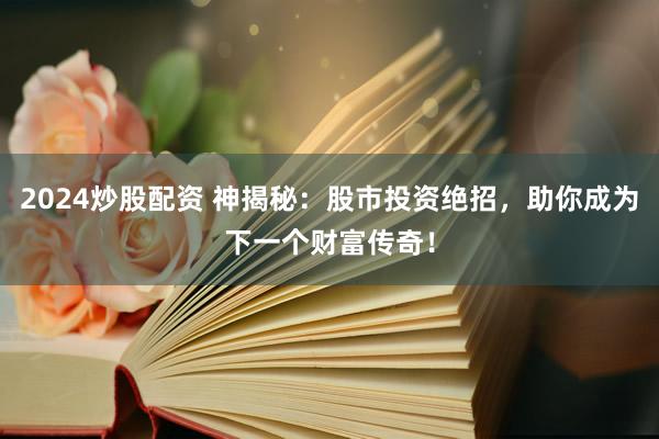2024炒股配资 神揭秘：股市投资绝招，助你成为下一个财富传奇！