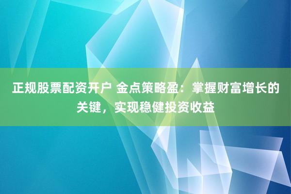 正规股票配资开户 金点策略盈：掌握财富增长的关键，实现稳健投资收益