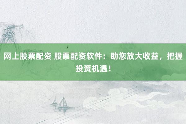 网上股票配资 股票配资软件：助您放大收益，把握投资机遇！