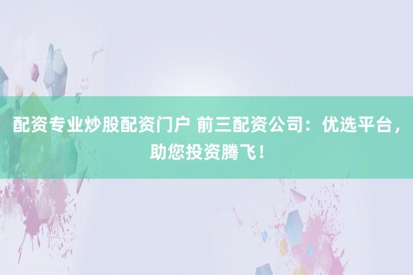 配资专业炒股配资门户 前三配资公司：优选平台，助您投资腾飞！