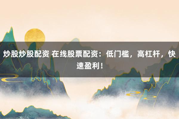 炒股炒股配资 在线股票配资:低门槛,高杠杆,快速盈利!