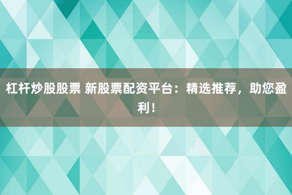 杠杆炒股股票 新股票配资平台：精选推荐，助您盈利！