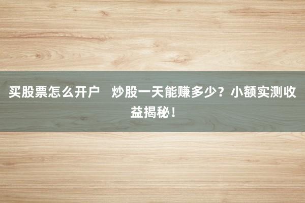 买股票怎么开户   炒股一天能赚多少？小额实测收益揭秘！