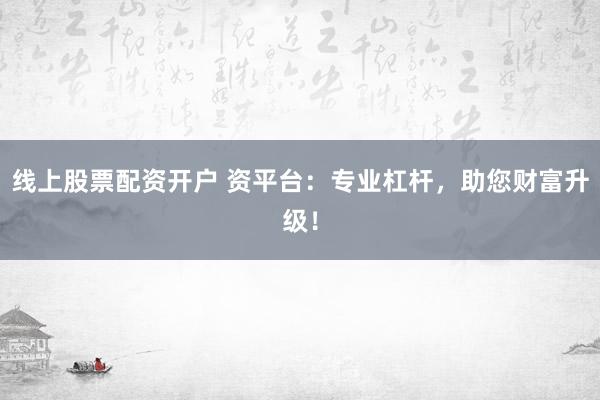 线上股票配资开户 资平台：专业杠杆，助您财富升级！