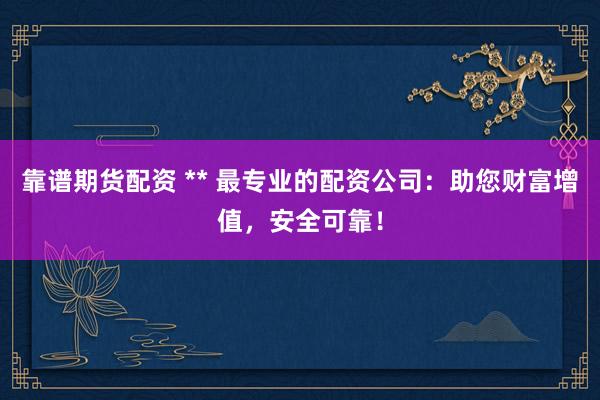 靠谱期货配资 ** 最专业的配资公司：助您财富增值，安全可靠！