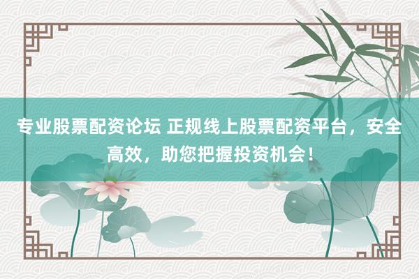 专业股票配资论坛 正规线上股票配资平台，安全高效，助您把握投资机会！