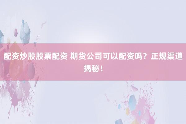 配资炒股股票配资 期货公司可以配资吗？正规渠道揭秘！