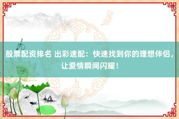 股票配资排名 出彩速配：快速找到你的理想伴侣，让爱情瞬间闪耀！
