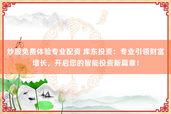 炒股免费体验专业配资 库东投资：专业引领财富增长，开启您的智能投资新篇章！