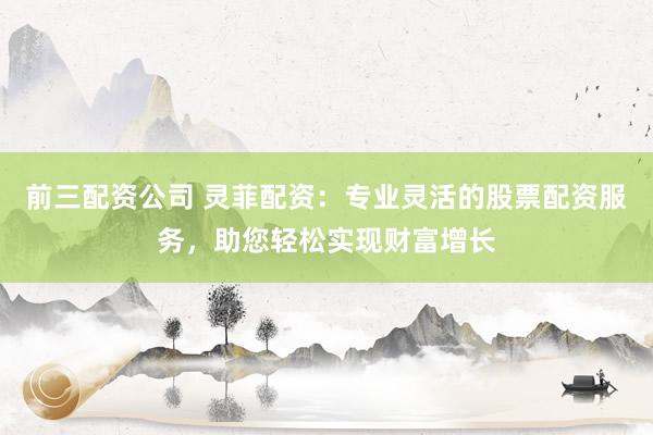 前三配资公司 灵菲配资：专业灵活的股票配资服务，助您轻松实现财富增长
