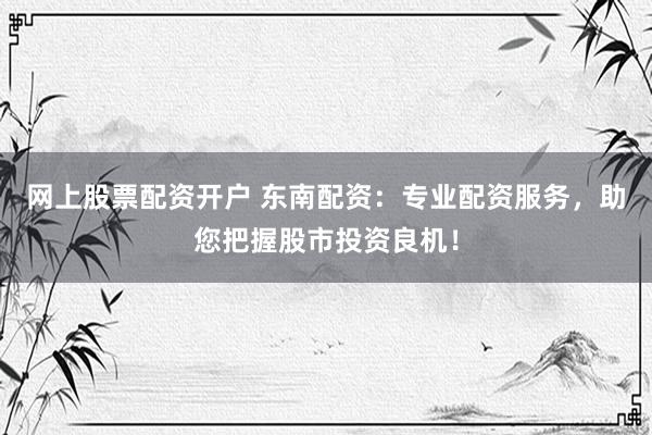 网上股票配资开户 东南配资：专业配资服务，助您把握股市投资良机！